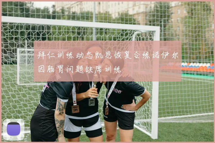 拜仁训练动态凯恩恢复合练诺伊尔因肠胃问题缺席训练