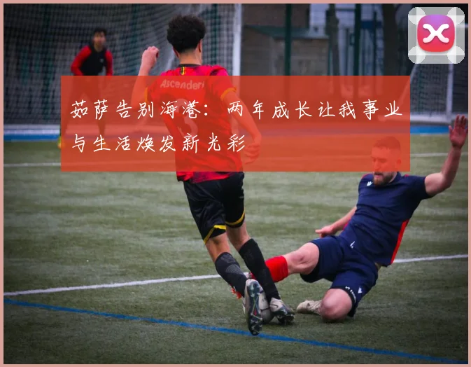 茹萨告别海港：两年成长让我事业与生活焕发新光彩
