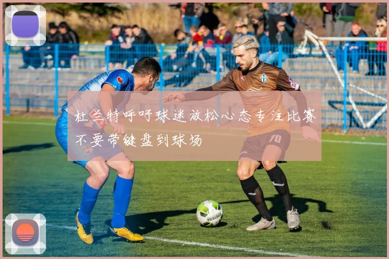 杜兰特呼吁球迷放松心态专注比赛不要带键盘到球场