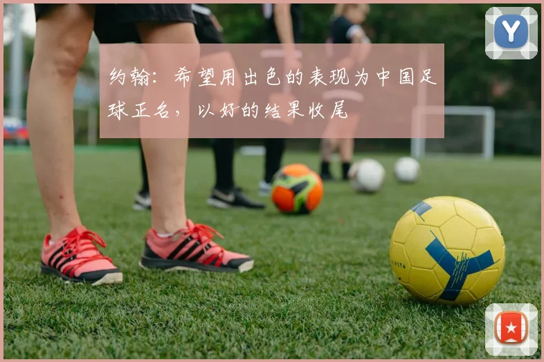 约翰：希望用出色的表现为中国足球正名，以好的结果收尾