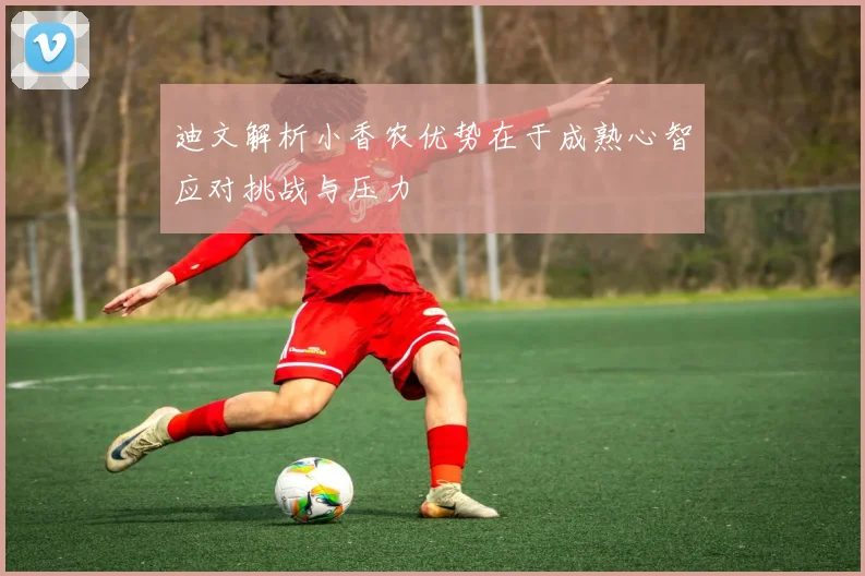 迪文解析小香农优势在于成熟心智应对挑战与压力