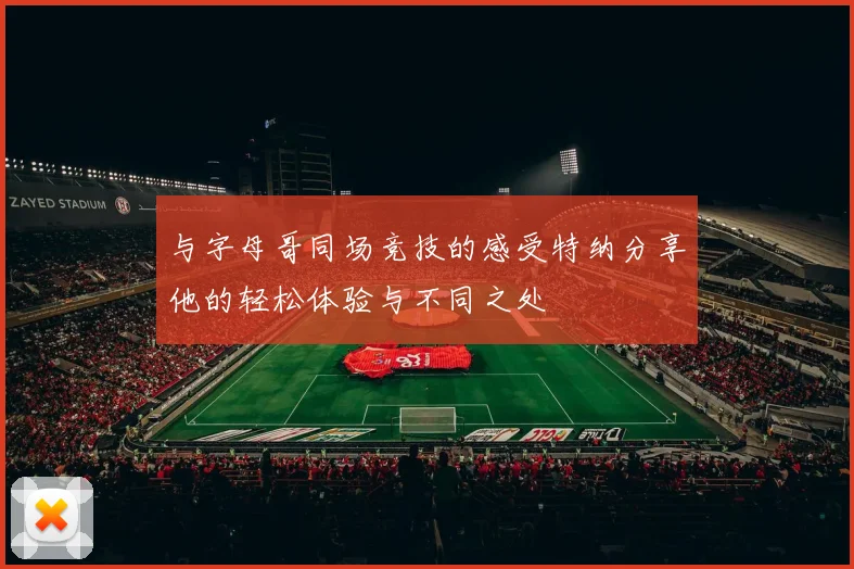 与字母哥同场竞技的感受特纳分享他的轻松体验与不同之处