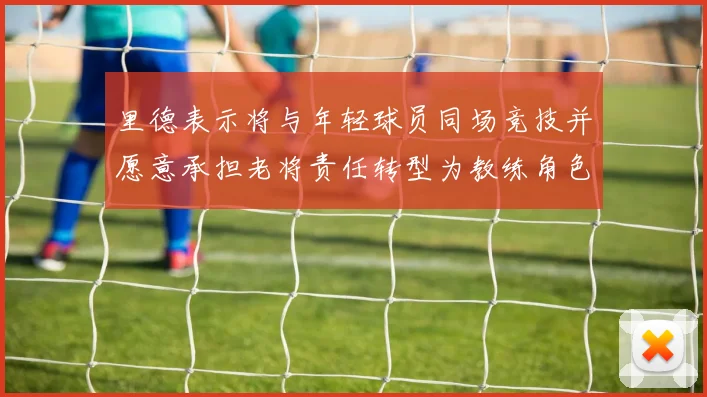 里德表示将与年轻球员同场竞技并愿意承担老将责任转型为教练角色