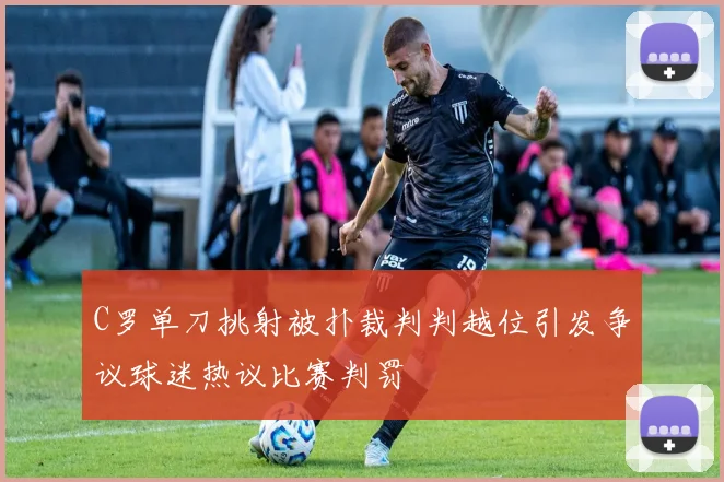 C罗单刀挑射被扑裁判判越位引发争议球迷热议比赛判罚