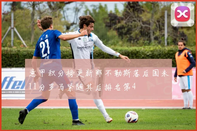 意甲积分榜更新那不勒斯落后国米11分罗马紧随其后排名第4