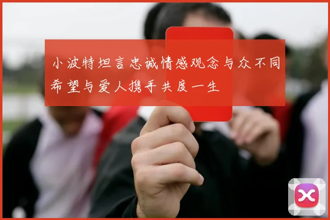 小波特坦言忠诚情感观念与众不同希望与爱人携手共度一生