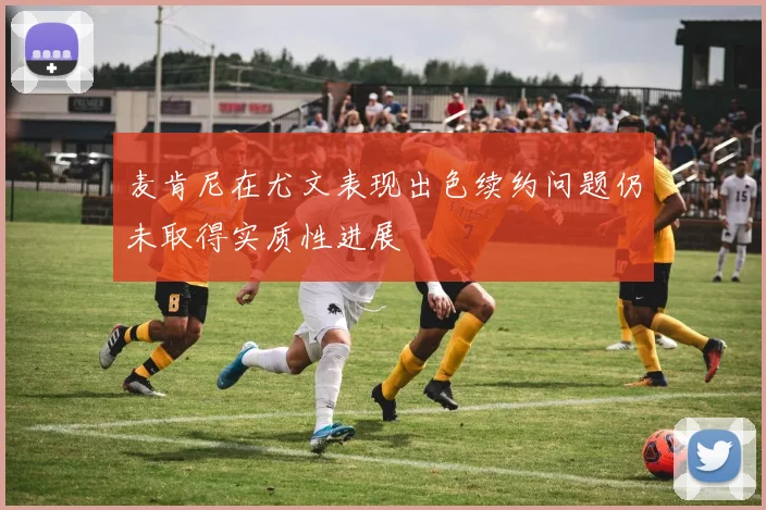 麦肯尼在尤文表现出色续约问题仍未取得实质性进展
