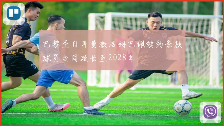 巴黎圣日耳曼激活姆巴佩续约条款球员合同延长至2028年
