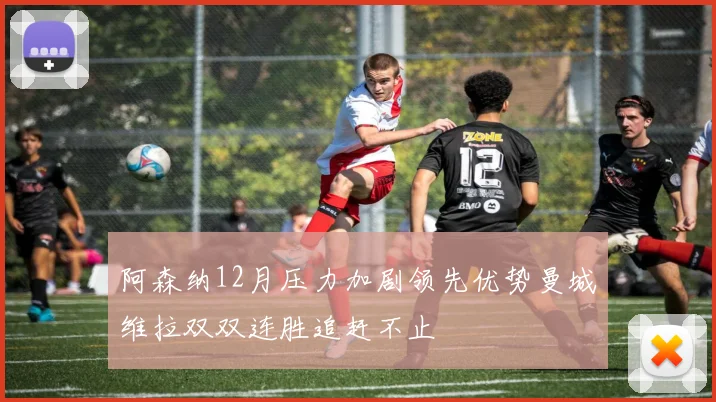 阿森纳12月压力加剧领先优势曼城维拉双双连胜追赶不止