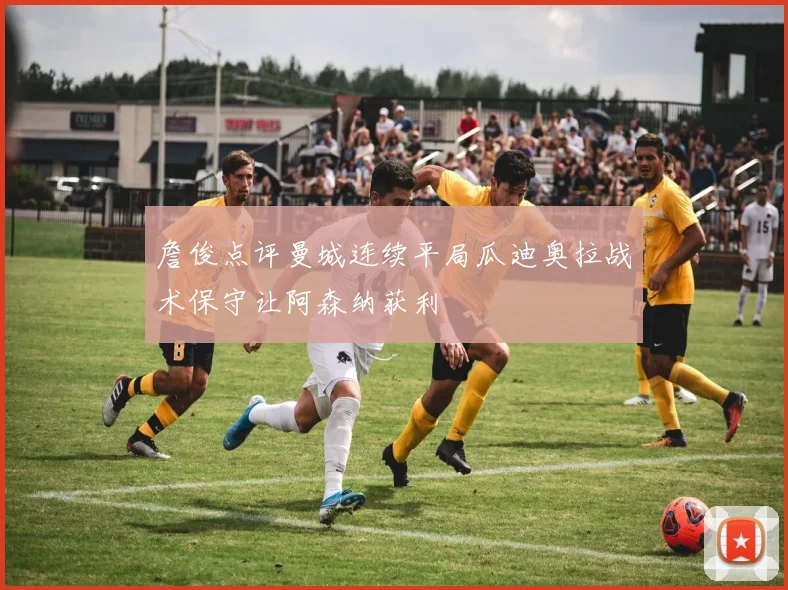 詹俊点评曼城连续平局瓜迪奥拉战术保守让阿森纳获利