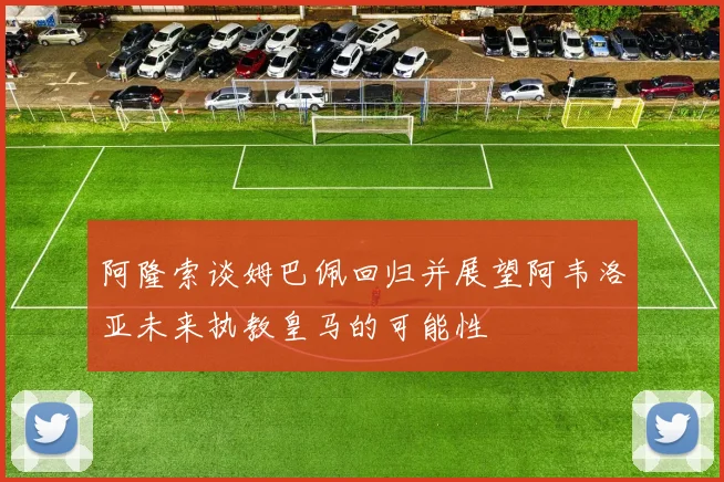 阿隆索谈姆巴佩回归并展望阿韦洛亚未来执教皇马的可能性