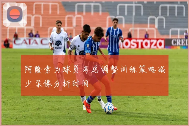 阿隆索为球员考虑调整训练策略减少录像分析时间