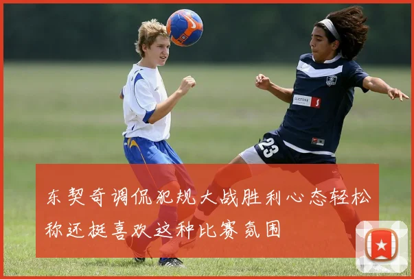 东契奇调侃犯规大战胜利心态轻松称还挺喜欢这种比赛氛围
