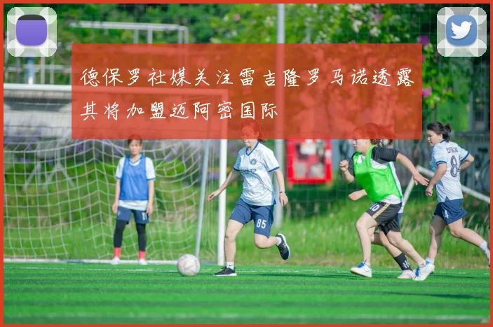 德保罗社媒关注雷吉隆罗马诺透露其将加盟迈阿密国际
