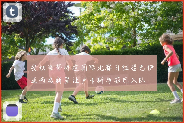 安切洛蒂将在国际比赛日征召巴伊亚两名新星让卢卡斯与茹巴入队
