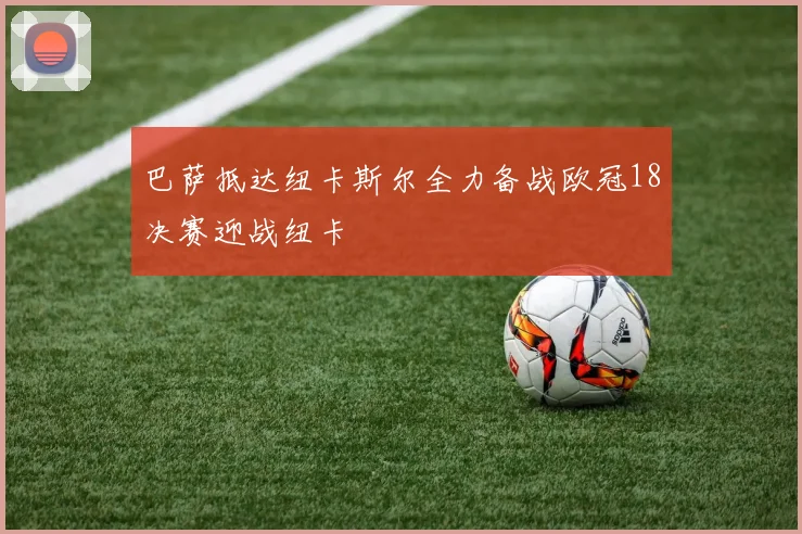 巴萨抵达纽卡斯尔全力备战欧冠18决赛迎战纽卡