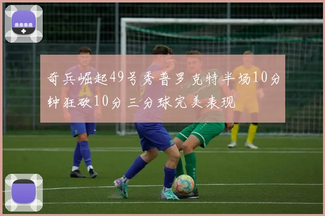 奇兵崛起49号秀普罗克特半场10分钟狂砍10分三分球完美表现
