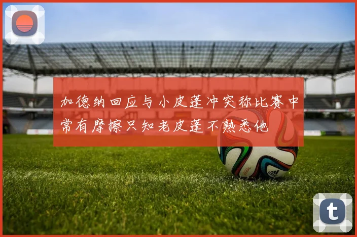 加德纳回应与小皮蓬冲突称比赛中常有摩擦只知老皮蓬不熟悉他