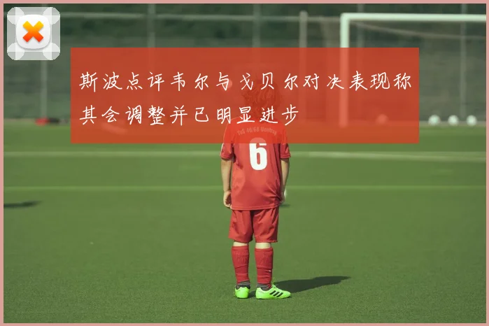 斯波点评韦尔与戈贝尔对决表现称其会调整并已明显进步