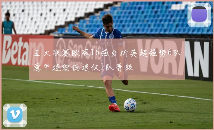 五大联赛欧冠16强分析英超强势6队意甲连续低迷仅1队晋级
